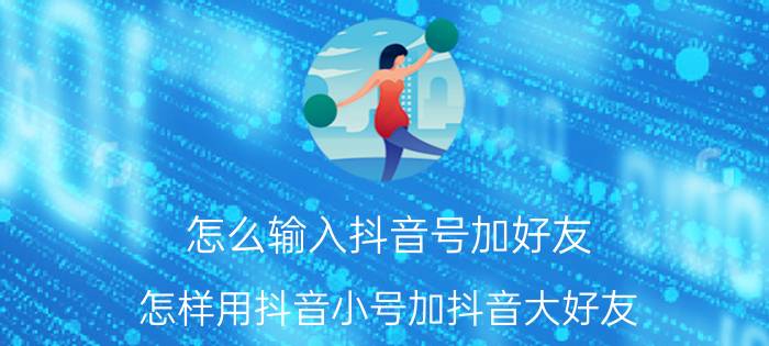 怎么输入抖音号加好友 怎样用抖音小号加抖音大好友？